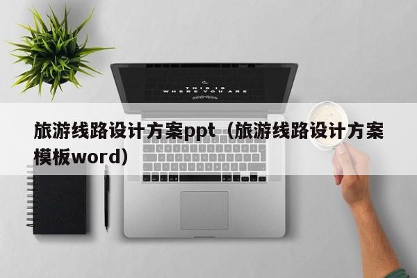 旅游线路设计方案ppt（旅游线路设计方案模板word）