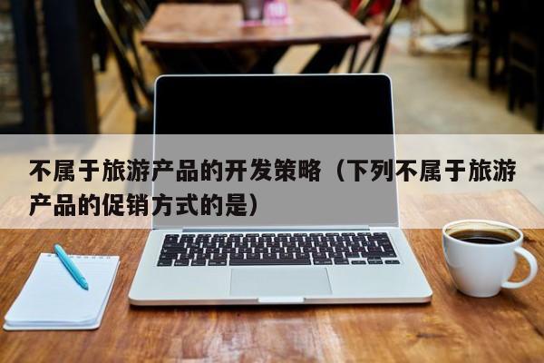 不属于旅游产品的开发策略（下列不属于旅游产品的促销方式的是）