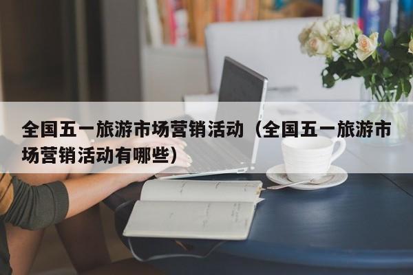 全国五一旅游市场营销活动（全国五一旅游市场营销活动有哪些）