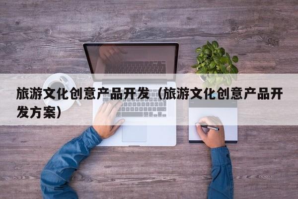 旅游文化创意产品开发（旅游文化创意产品开发方案）