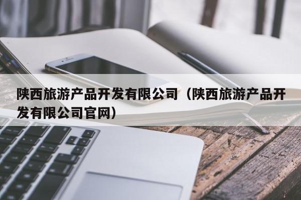 陕西旅游产品开发有限公司（陕西旅游产品开发有限公司官网）