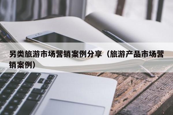 另类旅游市场营销案例分享（旅游产品市场营销案例）