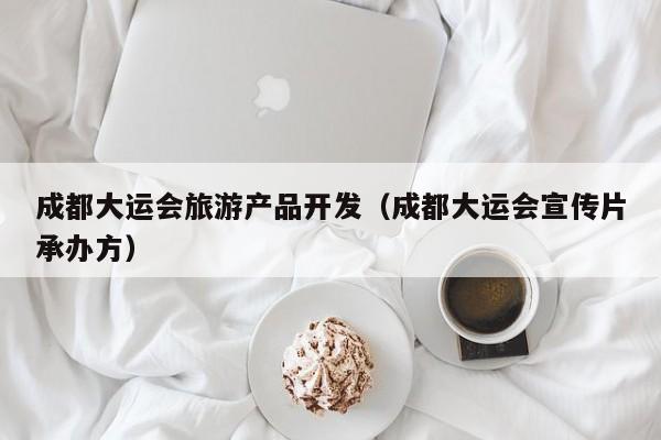 成都大运会旅游产品开发（成都大运会宣传片承办方）