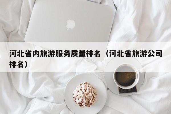 河北省内旅游服务质量排名（河北省旅游公司排名）