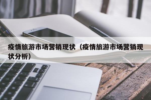 疫情旅游市场营销现状（疫情旅游市场营销现状分析）
