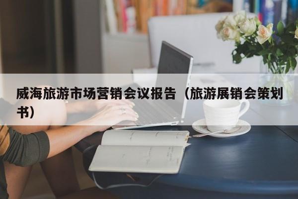 威海旅游市场营销会议报告（旅游展销会策划书）