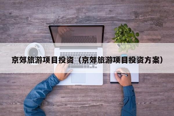 京郊旅游项目投资（京郊旅游项目投资方案）