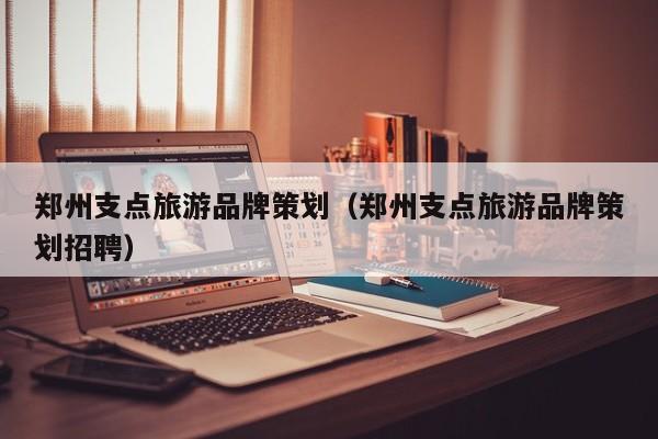 郑州支点旅游品牌策划（郑州支点旅游品牌策划招聘）