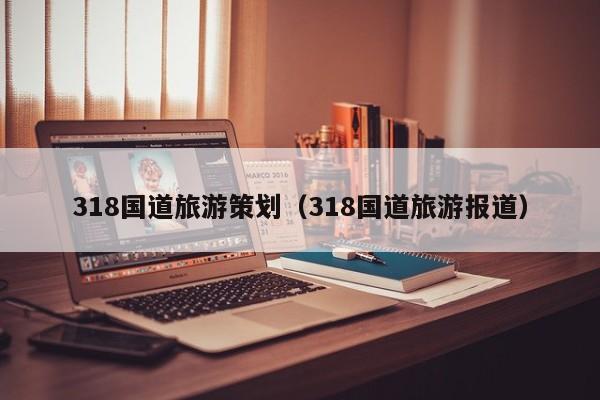 318国道旅游策划（318国道旅游报道）