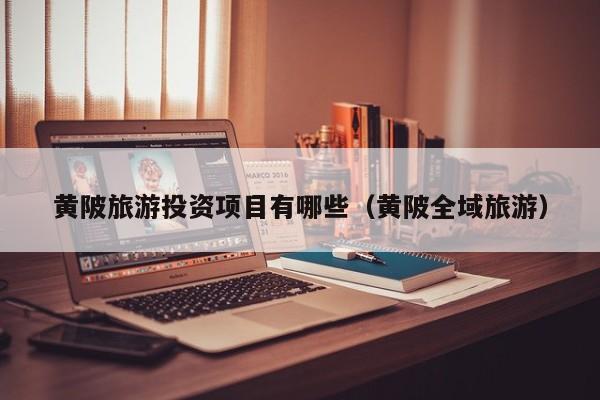 黄陂旅游投资项目有哪些（黄陂全域旅游）