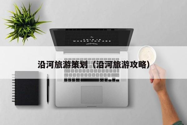 沿河旅游策划（沿河旅游攻略）