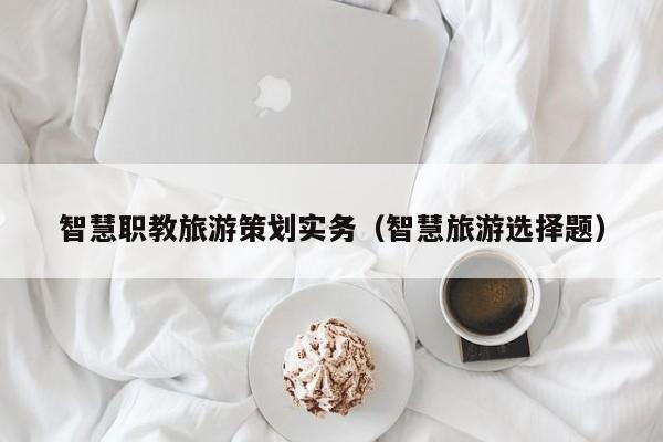 智慧职教旅游策划实务（智慧旅游选择题）