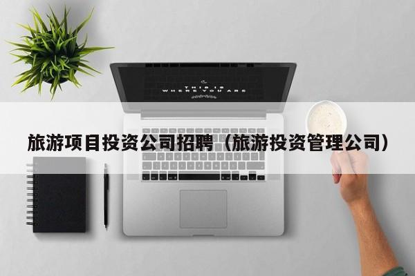 旅游项目投资公司招聘（旅游投资管理公司）
