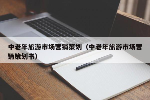 中老年旅游市场营销策划（中老年旅游市场营销策划书）