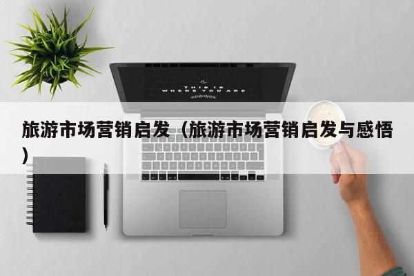 旅游市场营销启发（旅游市场营销启发与感悟）