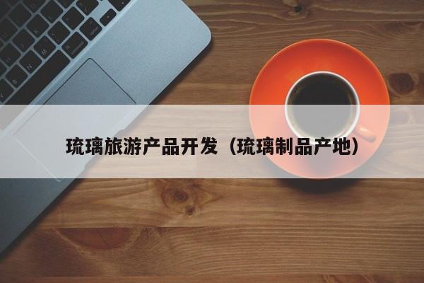 琉璃旅游产品开发（琉璃制品产地）