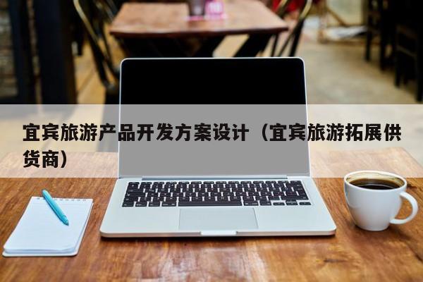 宜宾旅游产品开发方案设计（宜宾旅游拓展供货商）