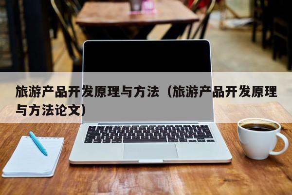 旅游产品开发原理与方法（旅游产品开发原理与方法论文）