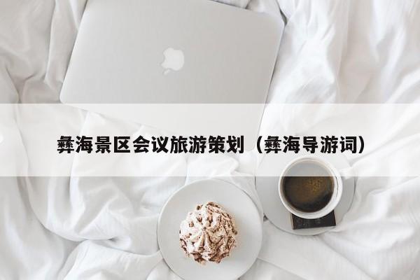 彝海景区会议旅游策划（彝海导游词）