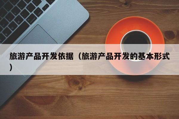 旅游产品开发依据（旅游产品开发的基本形式）