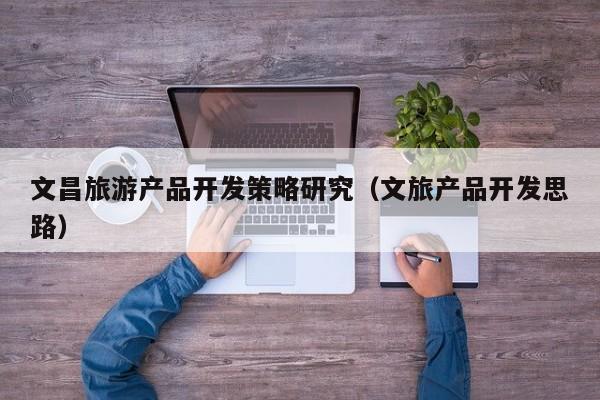 文昌旅游产品开发策略研究（文旅产品开发思路）