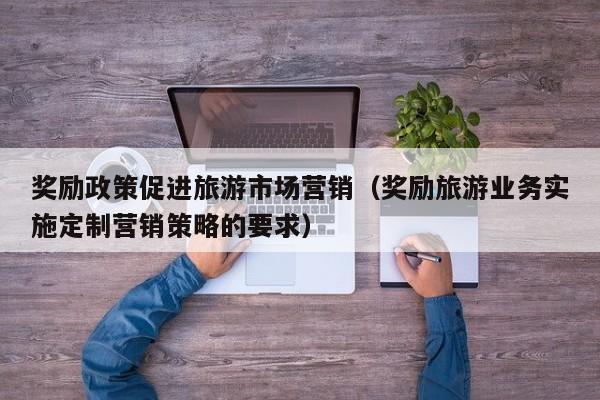 奖励政策促进旅游市场营销（奖励旅游业务实施定制营销策略的要求）