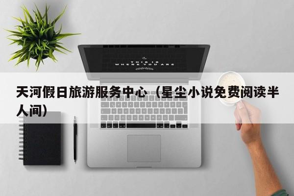 天河假日旅游服务中心（星尘小说免费阅读半人间）