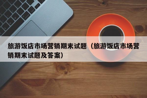 旅游饭店市场营销期末试题（旅游饭店市场营销期末试题及答案）