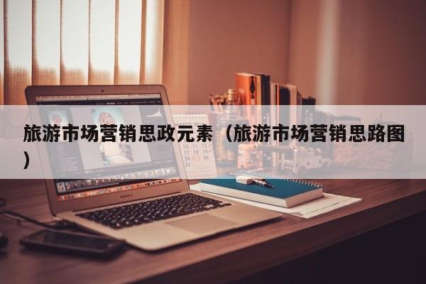 旅游市场营销思政元素（旅游市场营销思路图）