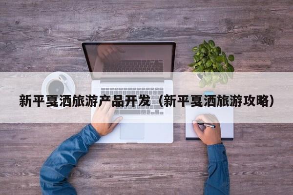 新平戛洒旅游产品开发（新平戛洒旅游攻略）