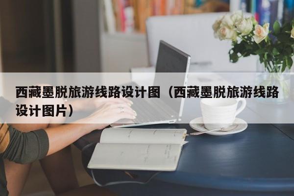 西藏墨脱旅游线路设计图（西藏墨脱旅游线路设计图片）