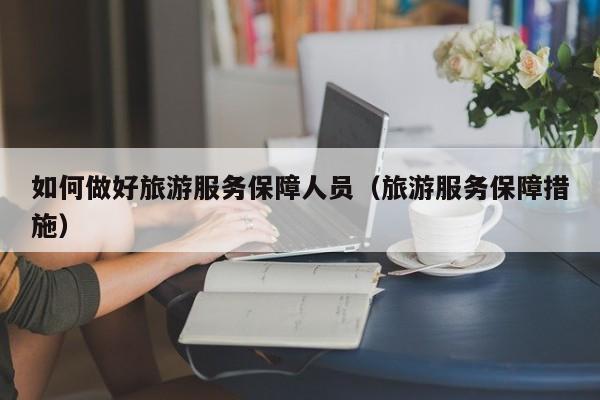 如何做好旅游服务保障人员（旅游服务保障措施）