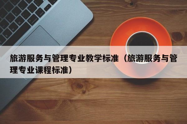 旅游服务与管理专业教学标准（旅游服务与管理专业课程标准）
