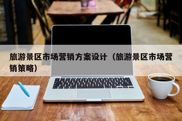 旅游景区市场营销方案设计（旅游景区市场营销策略）