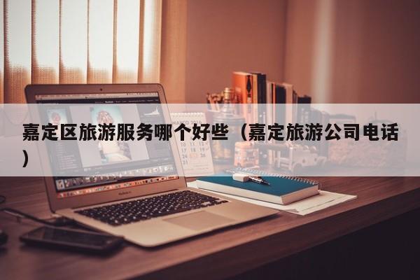 嘉定区旅游服务哪个好些（嘉定旅游公司电话）