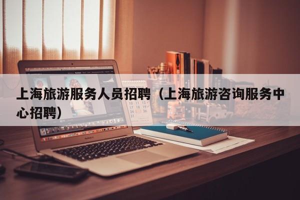 上海旅游服务人员招聘（上海旅游咨询服务中心招聘）